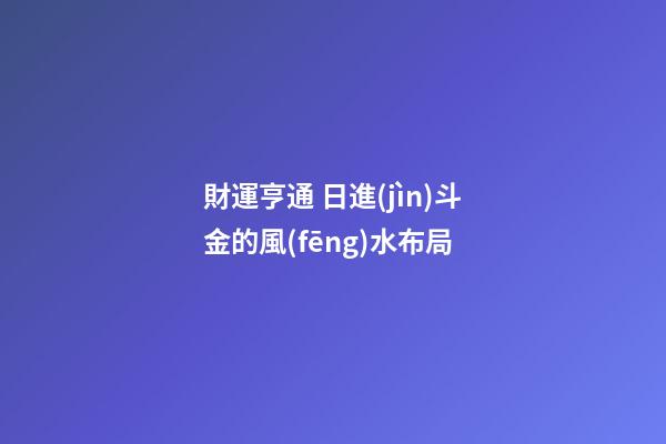 財運亨通 日進(jìn)斗金的風(fēng)水布局